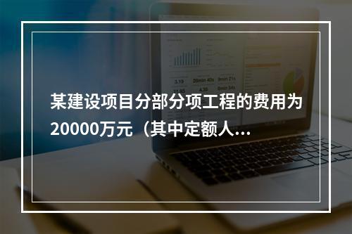 某建设项目分部分项工程的费用为20000万元（其中定额人工费