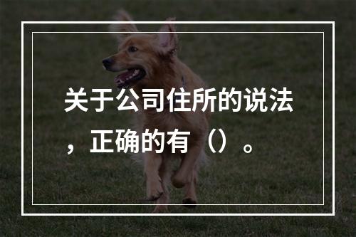 关于公司住所的说法，正确的有（）。