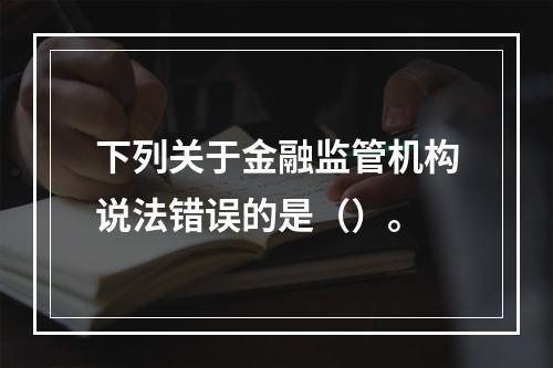 下列关于金融监管机构说法错误的是（）。