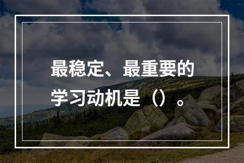 最稳定、最重要的学习动机是（）。