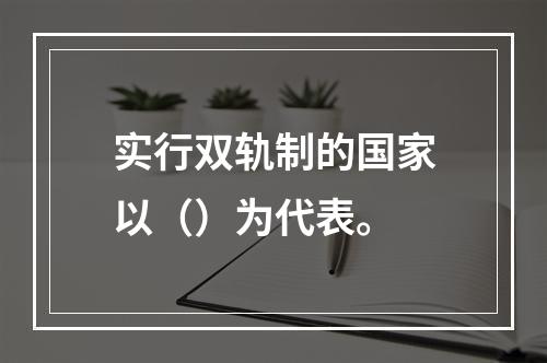 实行双轨制的国家以（）为代表。