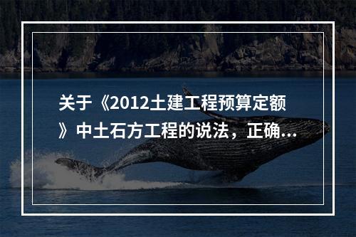 关于《2012土建工程预算定额》中土石方工程的说法，正确的是