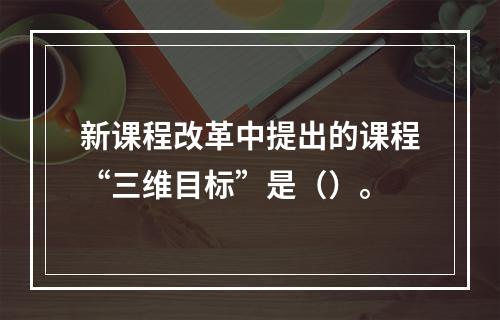 新课程改革中提出的课程“三维目标”是（）。