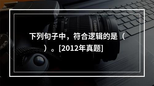 下列句子中，符合逻辑的是（　　）。[2012年真题]