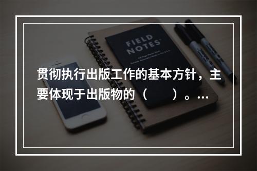 贯彻执行出版工作的基本方针，主要体现于出版物的（　　）。[