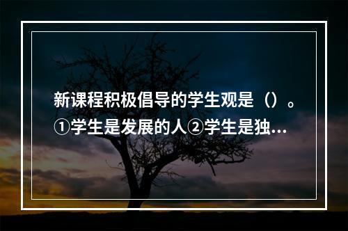 新课程积极倡导的学生观是（）。①学生是发展的人②学生是独特的