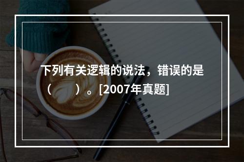 下列有关逻辑的说法，错误的是（　　）。[2007年真题]