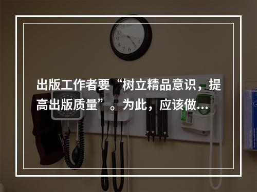 出版工作者要“树立精品意识，提高出版质量”。为此，应该做到