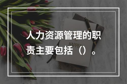 人力资源管理的职责主要包括（）。