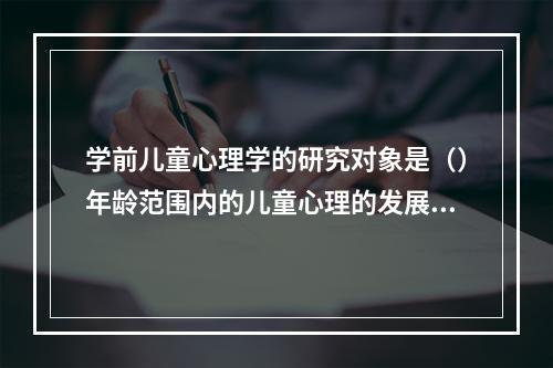 学前儿童心理学的研究对象是（）年龄范围内的儿童心理的发展规律