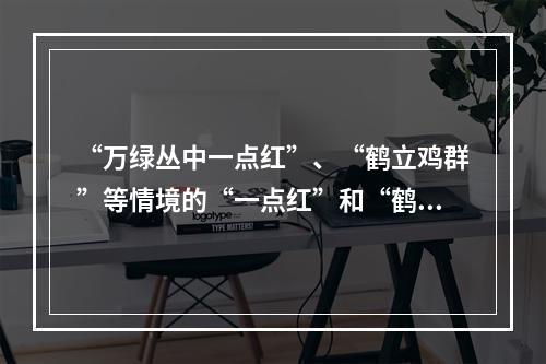 “万绿丛中一点红”、“鹤立鸡群”等情境的“一点红”和“鹤”，