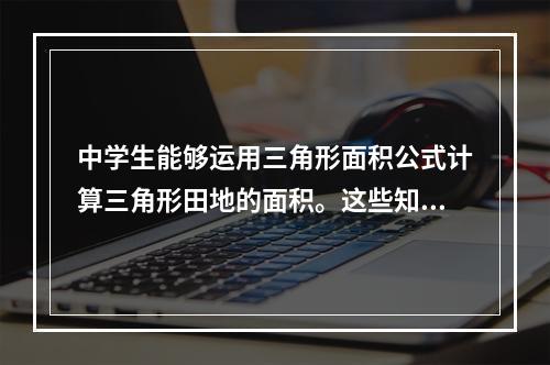 中学生能够运用三角形面积公式计算三角形田地的面积。这些知识属