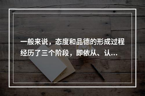 一般来说，态度和品德的形成过程经历了三个阶段，即依从、认同和