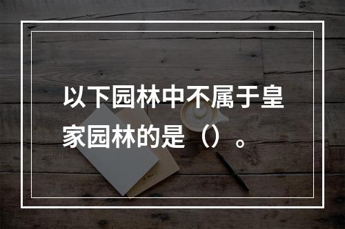 以下园林中不属于皇家园林的是（）。