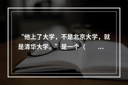 “他上了大学，不是北京大学，就是清华大学。”是一个（　　）