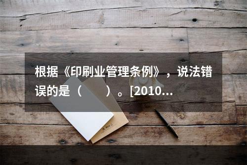 根据《印刷业管理条例》，说法错误的是（　　）。[2010年