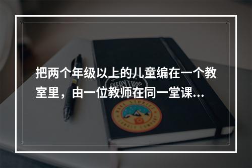 把两个年级以上的儿童编在一个教室里，由一位教师在同一堂课内分