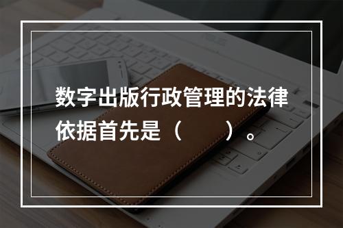 数字出版行政管理的法律依据首先是（　　）。