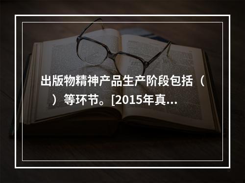 出版物精神产品生产阶段包括（　　）等环节。[2015年真题