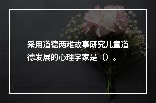 采用道德两难故事研究儿童道德发展的心理学家是（）。