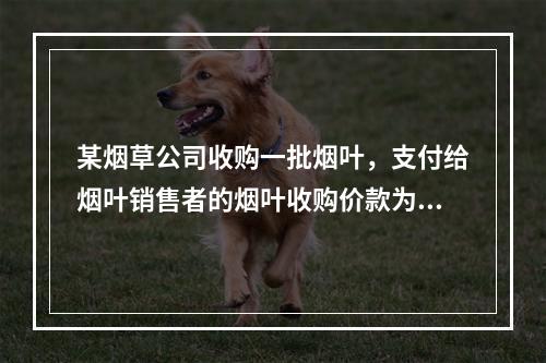 某烟草公司收购一批烟叶，支付给烟叶销售者的烟叶收购价款为10