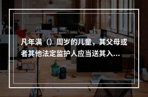 凡年满（）周岁的儿童，其父母或者其他法定监护人应当送其入学接