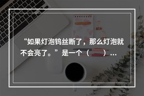 “如果灯泡钨丝断了，那么灯泡就不会亮了。”是一个（　　）判