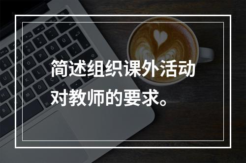 简述组织课外活动对教师的要求。