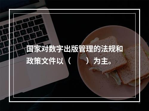 国家对数字出版管理的法规和政策文件以（　　）为主。