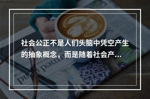 社会公正不是人们头脑中凭空产生的抽象概念，而是随着社会产生而