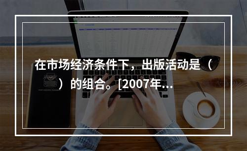 在市场经济条件下，出版活动是（　　）的组合。[2007年中