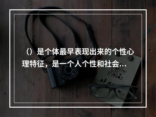 （）是个体最早表现出来的个性心理特征，是一个人个性和社会性发