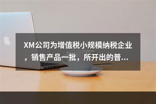 XM公司为增值税小规模纳税企业，销售产品一批，所开出的普通发