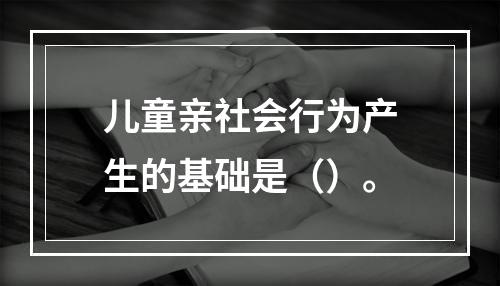 儿童亲社会行为产生的基础是（）。