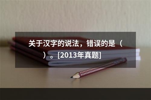 关于汉字的说法，错误的是（　　）。[2013年真题]