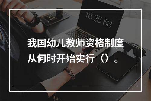 我国幼儿教师资格制度从何时开始实行（）。