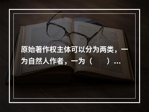 原始著作权主体可以分为两类，一为自然人作者，一为（　　）。