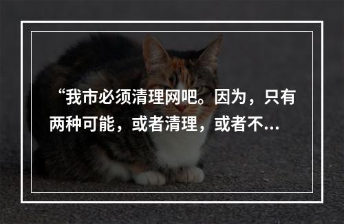 “我市必须清理网吧。因为，只有两种可能，或者清理，或者不清