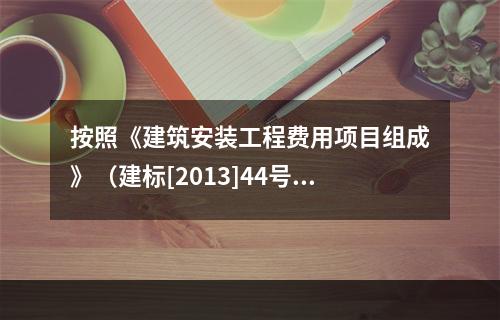 按照《建筑安装工程费用项目组成》（建标[2013]44号），