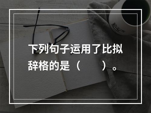 下列句子运用了比拟辞格的是（　　）。