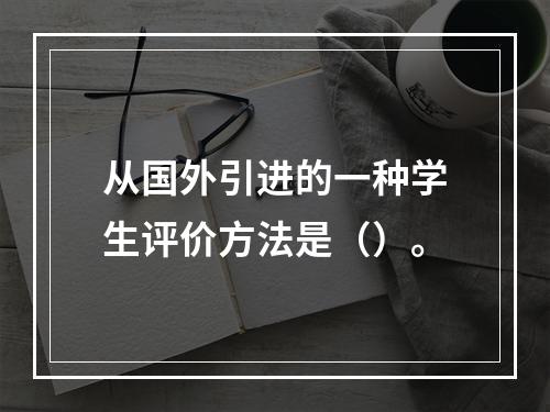 从国外引进的一种学生评价方法是（）。