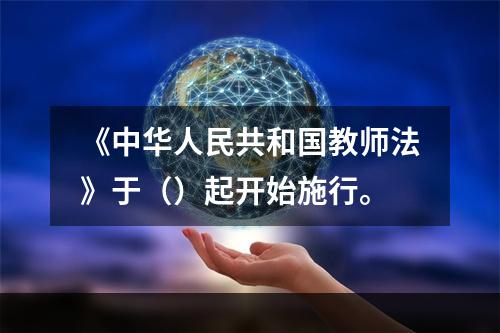 《中华人民共和国教师法》于（）起开始施行。