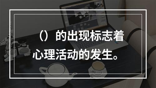 （）的出现标志着心理活动的发生。