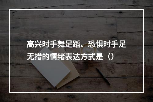 高兴时手舞足蹈、恐惧时手足无措的情绪表达方式是（）