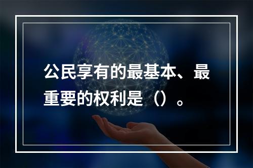 公民享有的最基本、最重要的权利是（）。