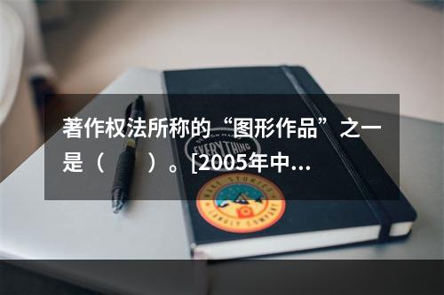 著作权法所称的“图形作品”之一是（　　）。[2005年中级