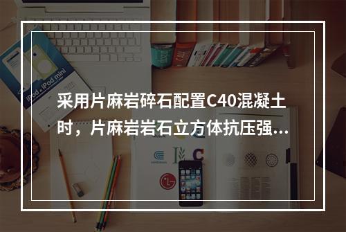 采用片麻岩碎石配置C40混凝土时，片麻岩岩石立方体抗压强度需