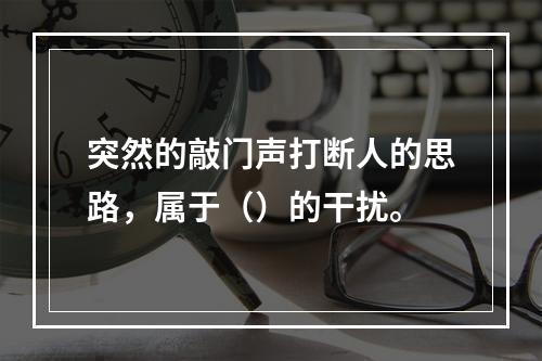 突然的敲门声打断人的思路，属于（）的干扰。