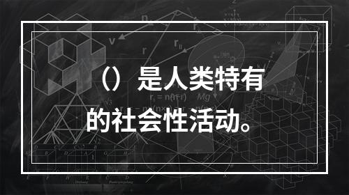 （）是人类特有的社会性活动。