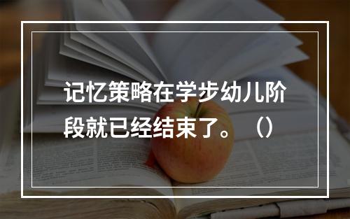 记忆策略在学步幼儿阶段就已经结束了。（）